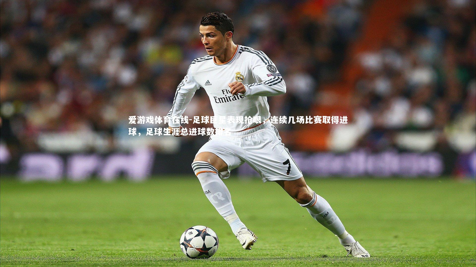爱游戏体育在线-足球巨星表现抢眼，连续几场比赛取得进球，足球生涯总进球数排名