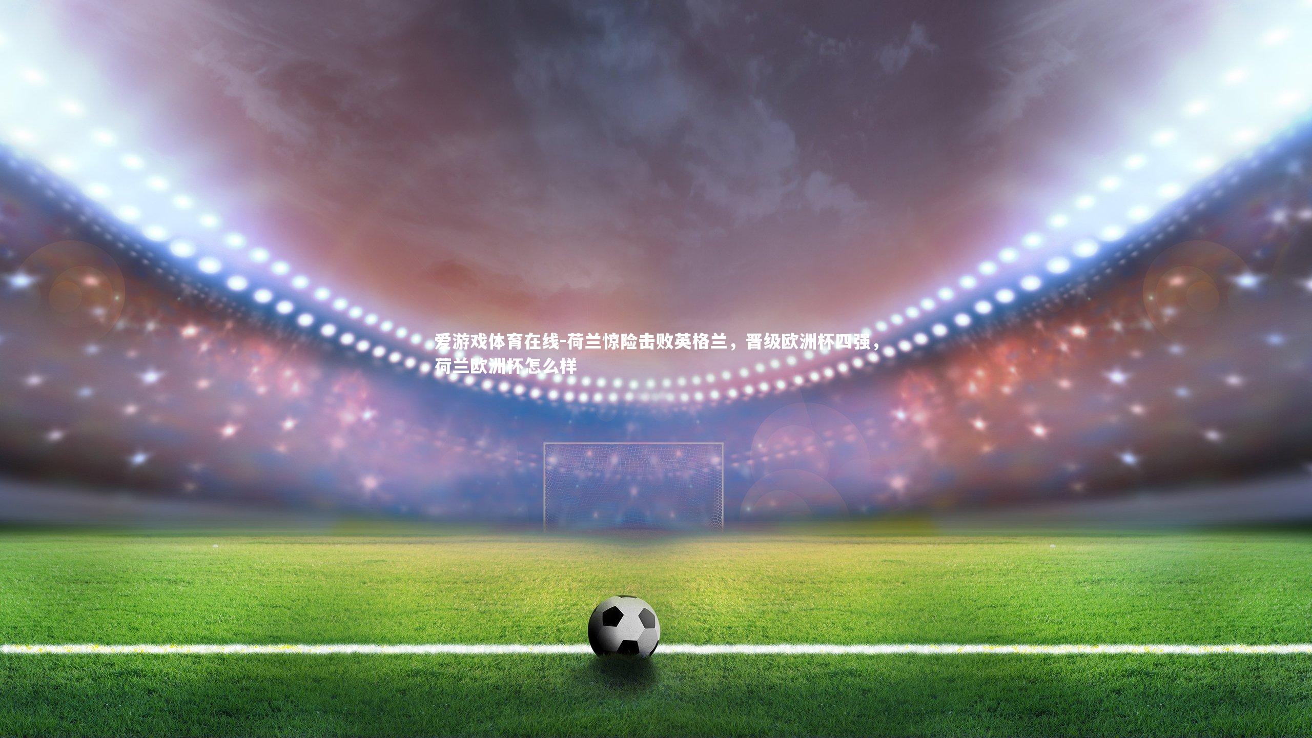 荷兰惊险击败英格兰，晋级欧洲杯四强，荷兰欧洲杯怎么样