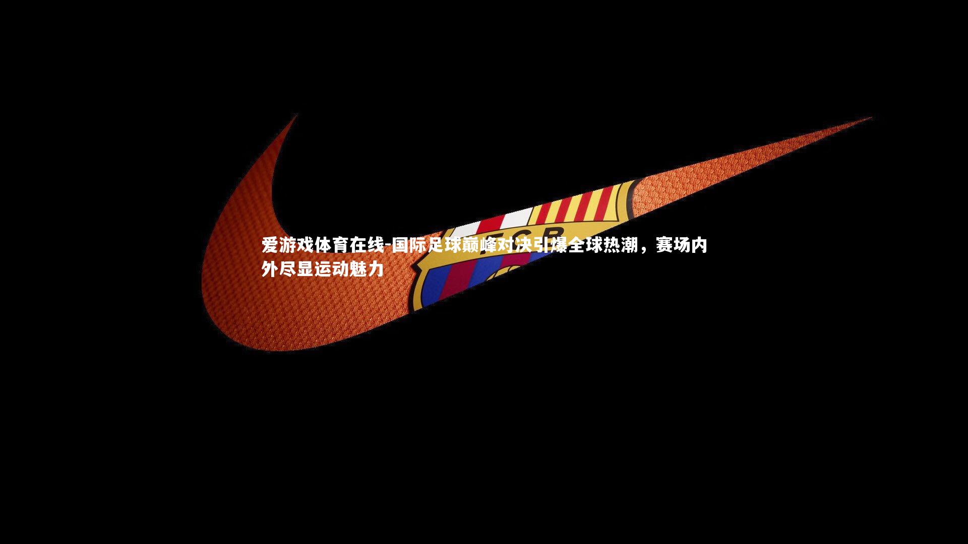 爱游戏体育在线-国际足球巅峰对决引爆全球热潮，赛场内外尽显运动魅力
