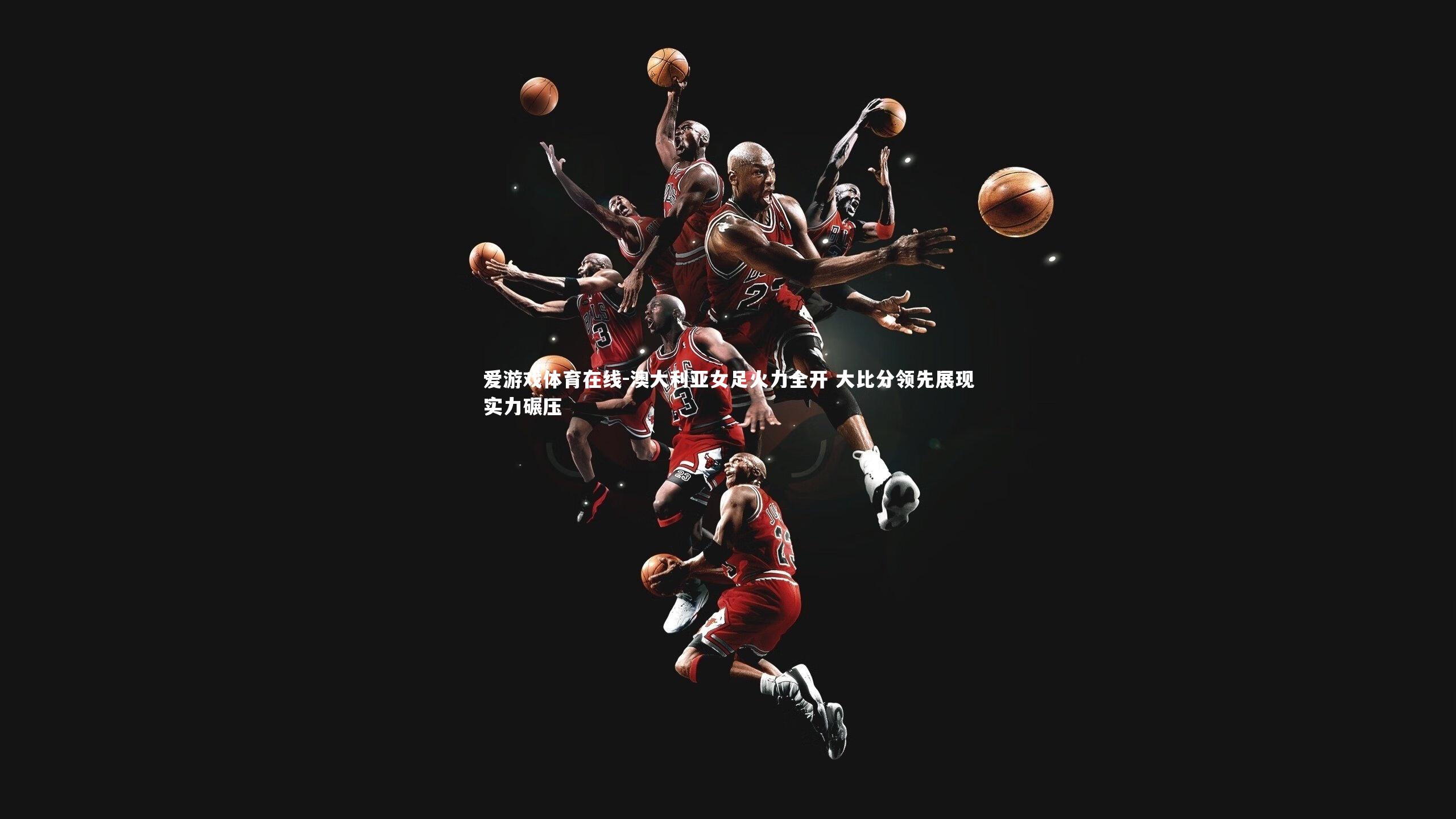 爱游戏体育在线-澳大利亚女足火力全开 大比分领先展现实力碾压