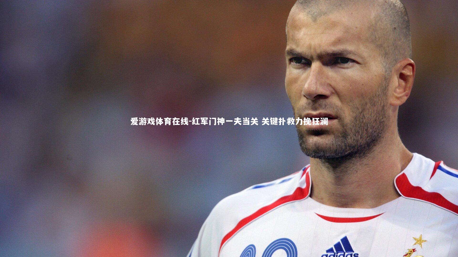 爱游戏体育在线-红军门神一夫当关 关键扑救力挽狂澜
