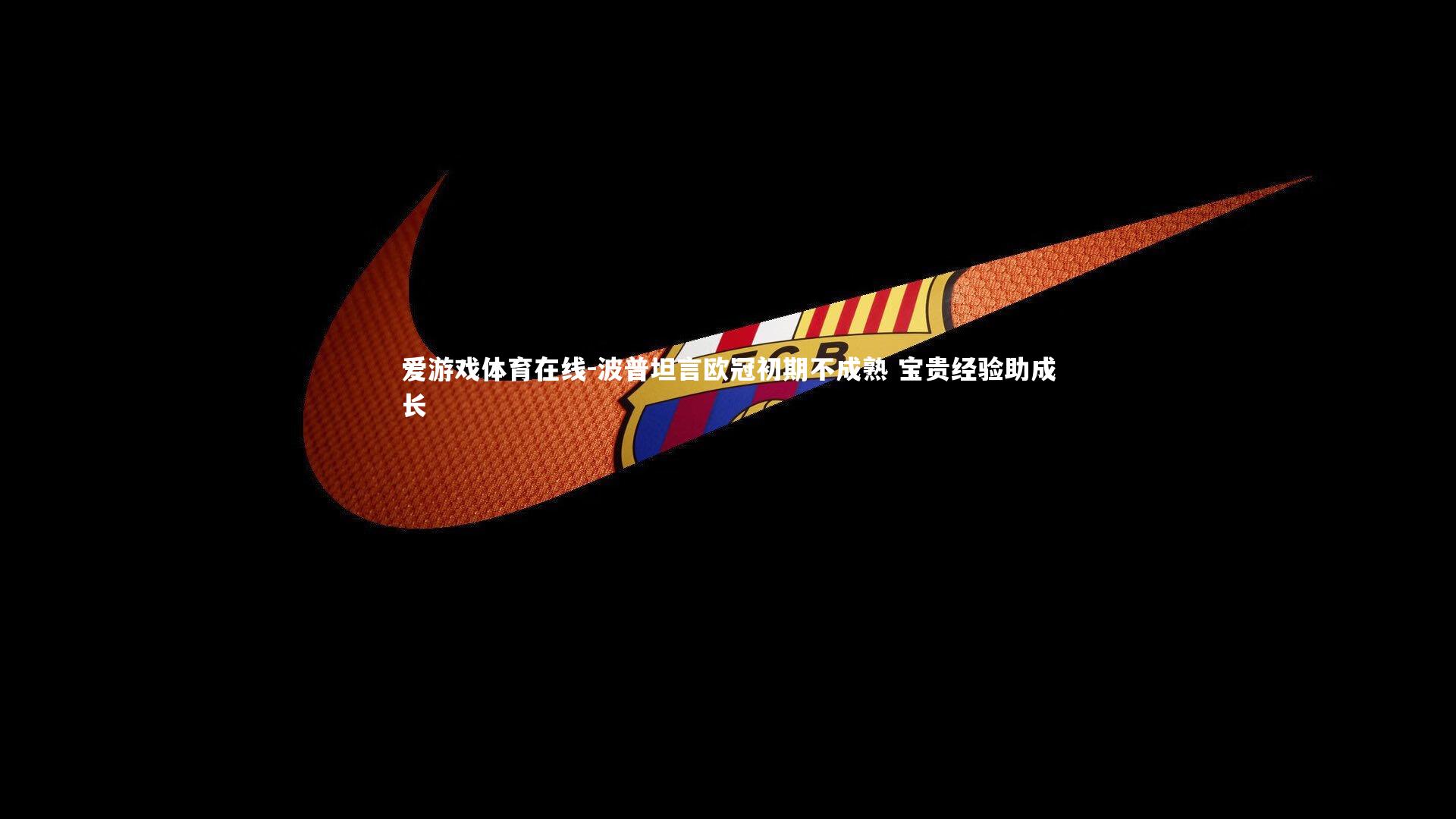 波普坦言欧冠初期不成熟 宝贵经验助成长