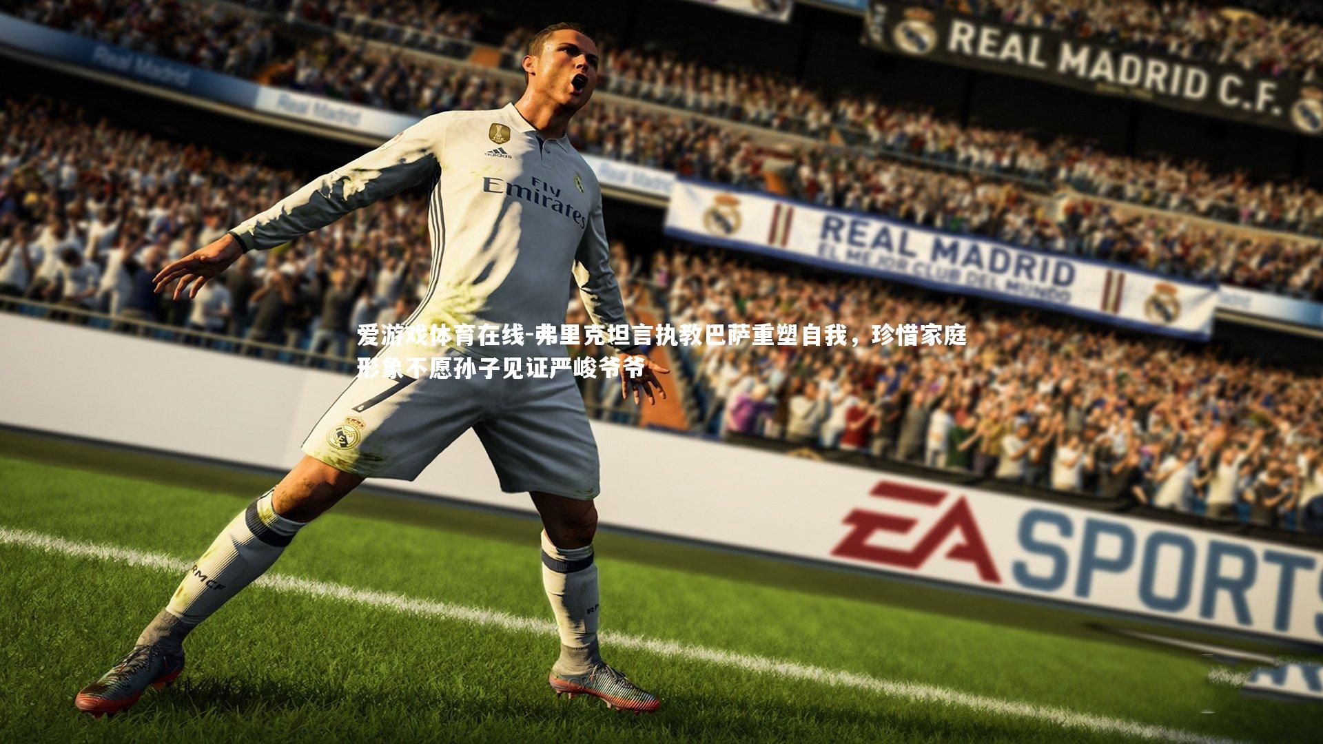 弗里克坦言执教巴萨重塑自我，珍惜家庭形象不愿孙子见证严峻爷爷