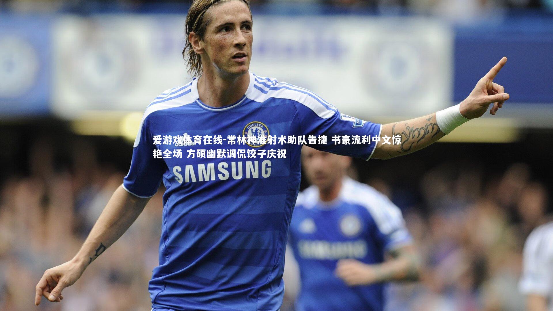 爱游戏体育在线-常林神准射术助队告捷 书豪流利中文惊艳全场 方硕幽默调侃饺子庆祝