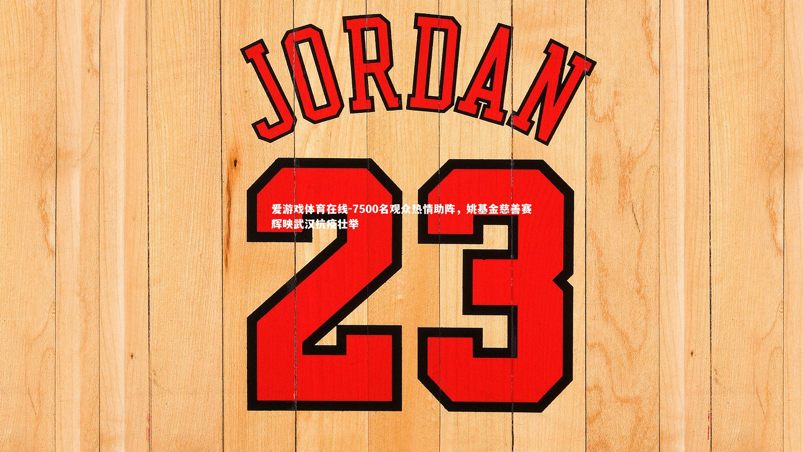 爱游戏体育在线-7500名观众热情助阵，姚基金慈善赛辉映武汉抗疫壮举