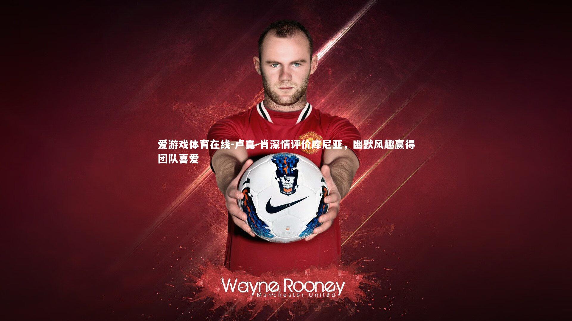 卢克-肖深情评价库尼亚，幽默风趣赢得团队喜爱