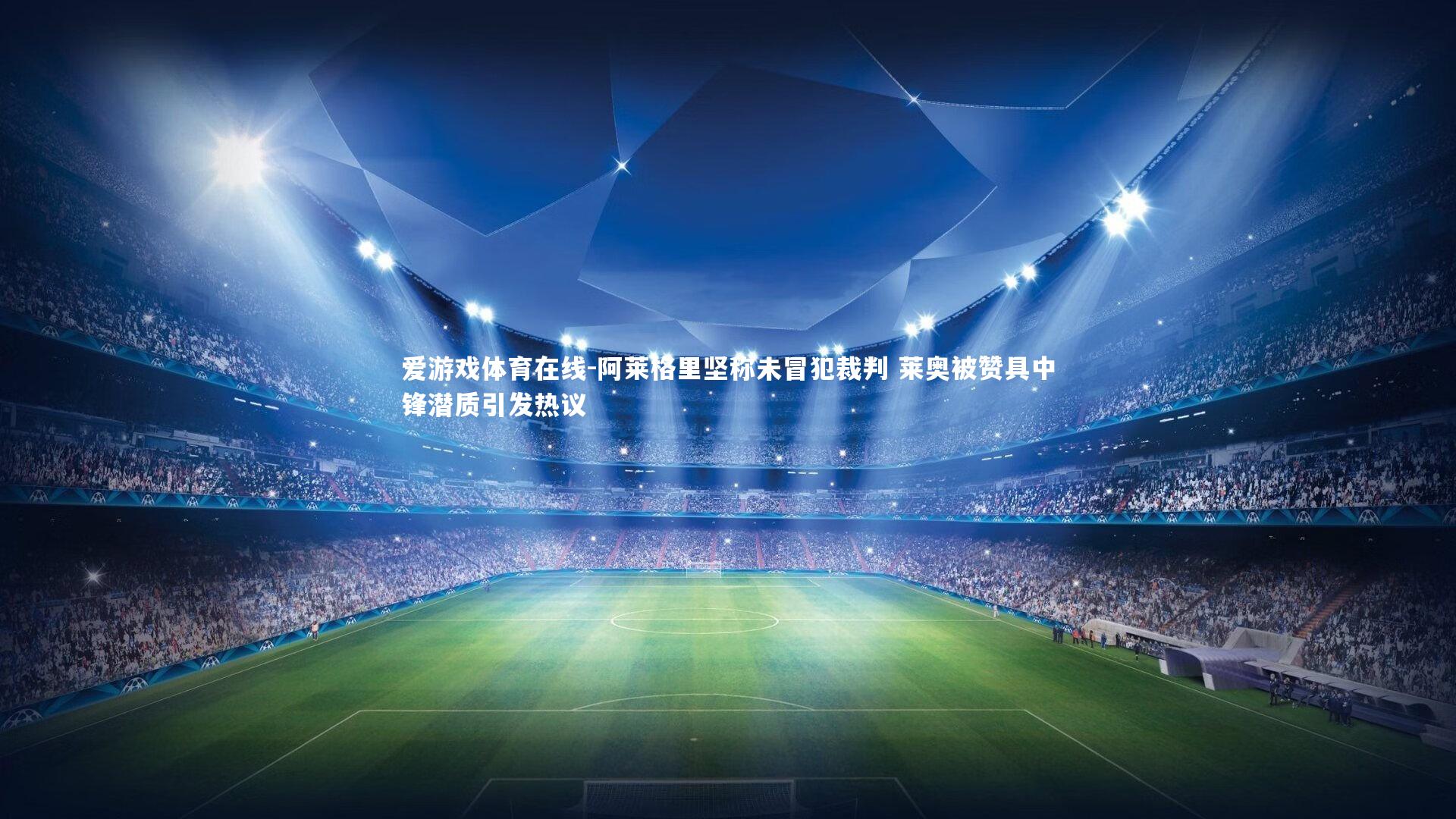 爱游戏体育在线-阿莱格里坚称未冒犯裁判 莱奥被赞具中锋潜质引发热议