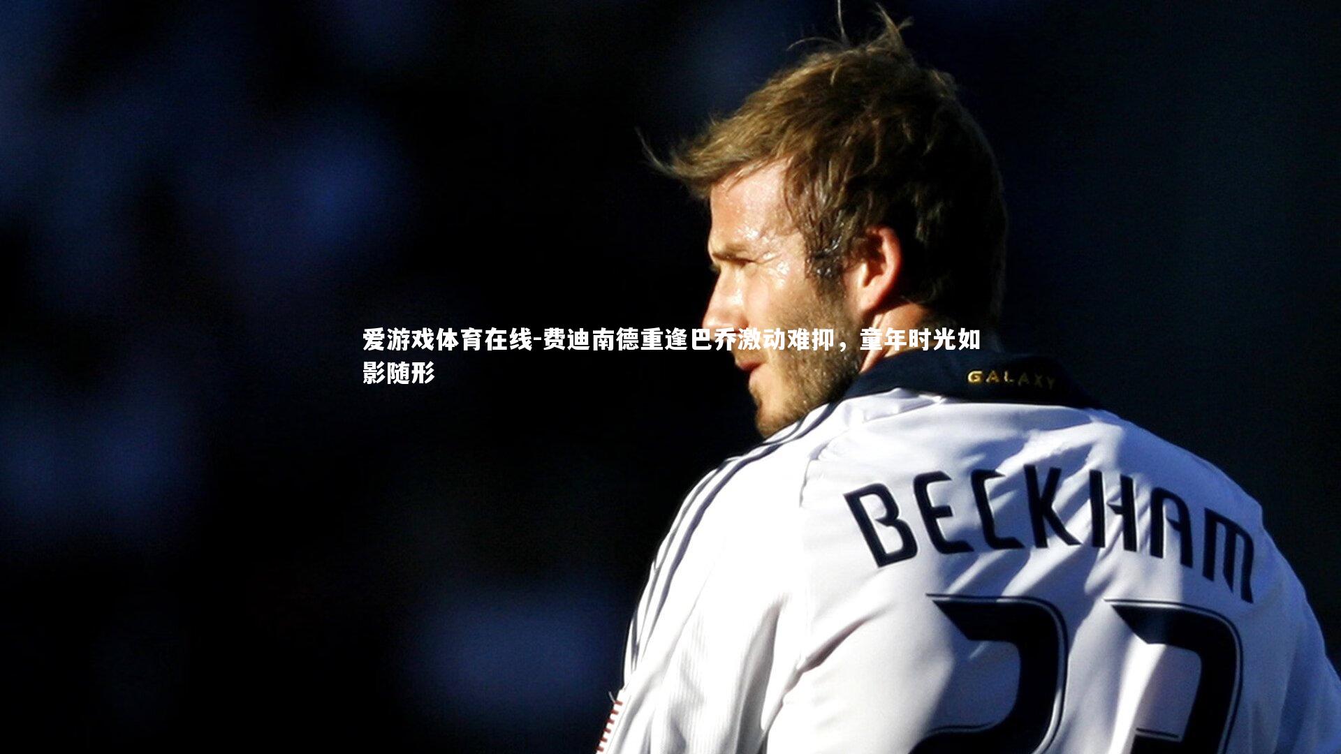 爱游戏体育在线-费迪南德重逢巴乔激动难抑，童年时光如影随形